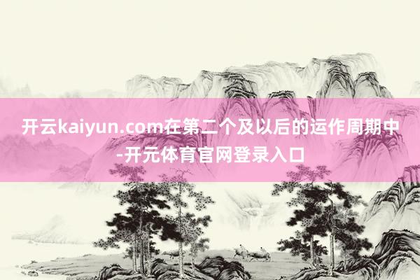 开云kaiyun.com在第二个及以后的运作周期中-开元体育官网登录入口