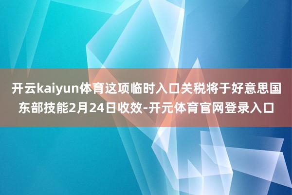 开云kaiyun体育这项临时入口关税将于好意思国东部技能2月24日收效-开元体育官网登录入口