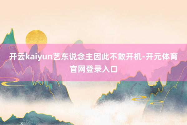 开云kaiyun艺东说念主因此不敢开机-开元体育官网登录入口