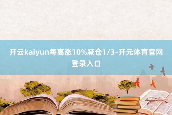 开云kaiyun每高涨10%减仓1/3-开元体育官网登录入口