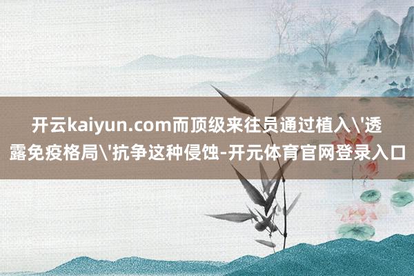 开云kaiyun.com而顶级来往员通过植入'透露免疫格局'抗争这种侵蚀-开元体育官网登录入口