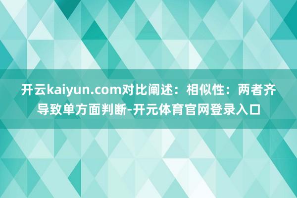 开云kaiyun.com对比阐述：相似性：两者齐导致单方面判断-开元体育官网登录入口