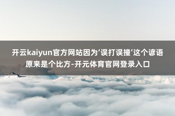 开云kaiyun官方网站因为‘误打误撞’这个谚语原来是个比方-开元体育官网登录入口