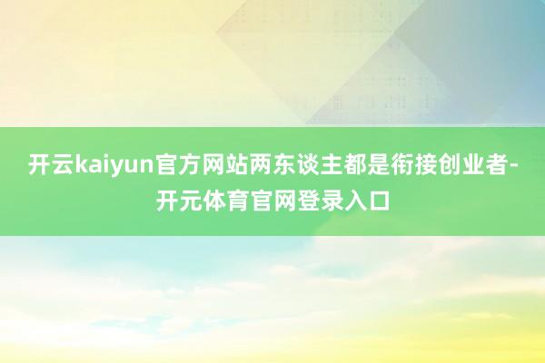 开云kaiyun官方网站两东谈主都是衔接创业者-开元体育官网登录入口