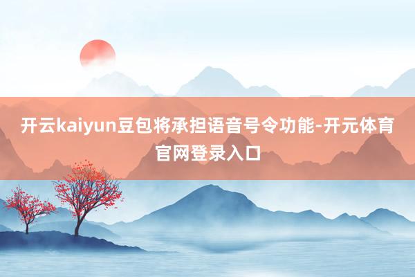 开云kaiyun豆包将承担语音号令功能-开元体育官网登录入口