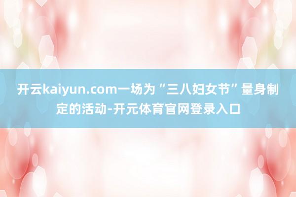 开云kaiyun.com一场为“三八妇女节”量身制定的活动-开元体育官网登录入口