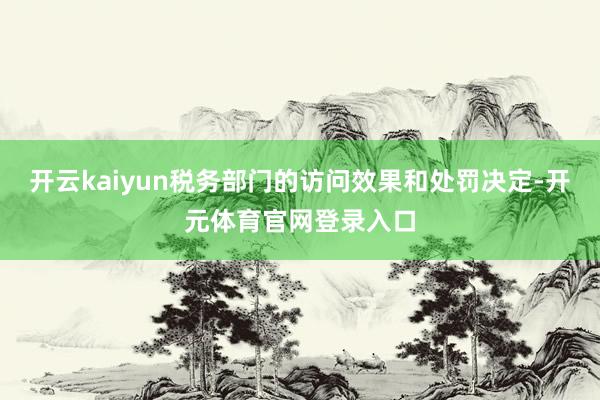 开云kaiyun税务部门的访问效果和处罚决定-开元体育官网登录入口
