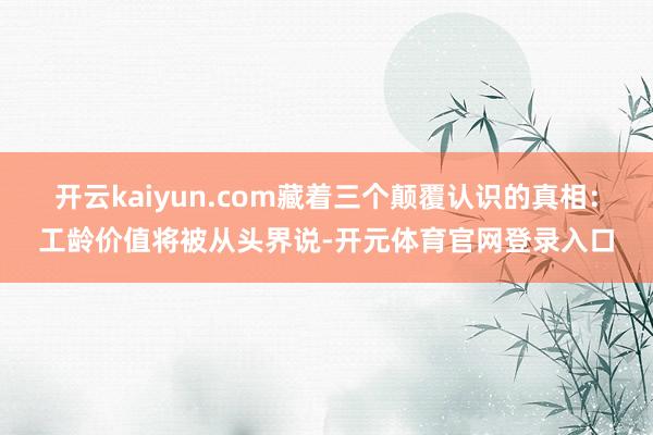 开云kaiyun.com藏着三个颠覆认识的真相：工龄价值将被从头界说-开元体育官网登录入口