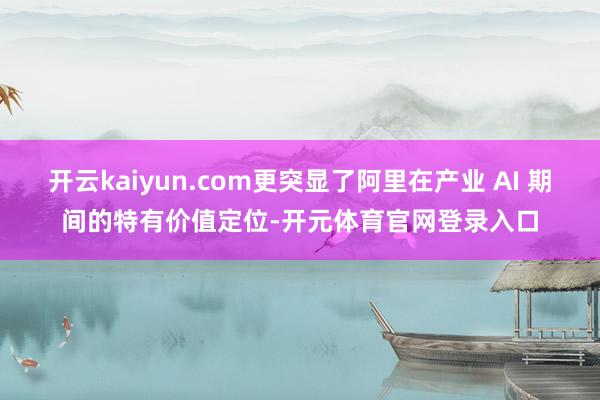 开云kaiyun.com更突显了阿里在产业 AI 期间的特有价值定位-开元体育官网登录入口