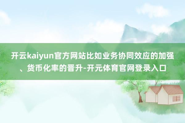 开云kaiyun官方网站比如业务协同效应的加强、货币化率的晋升-开元体育官网登录入口